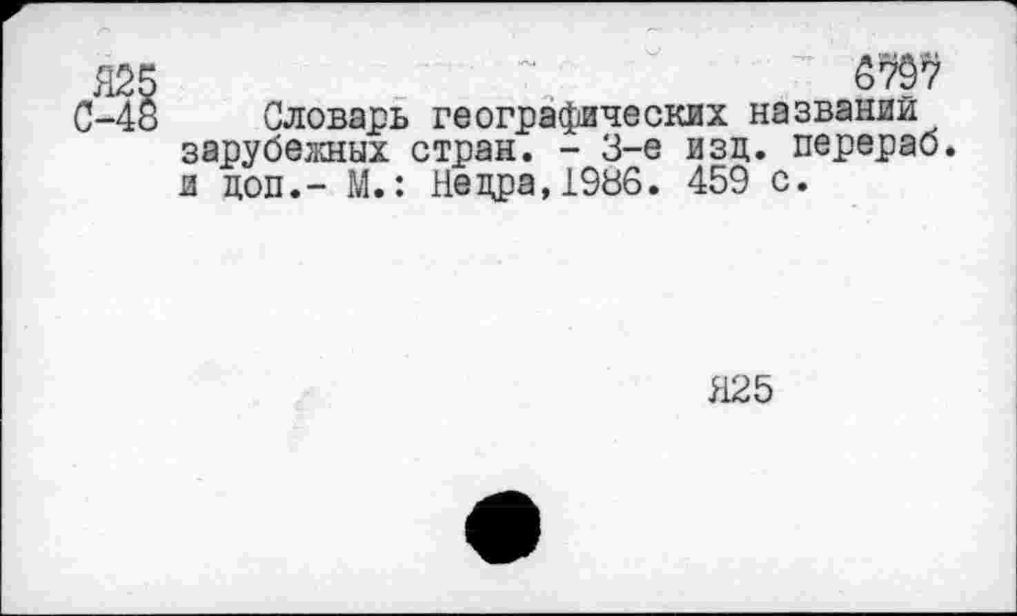 ﻿679?
Словарь географических названий зарубежных стран. - 3-е изд. перераб. и доп.- М.: Недра,1936. 459 с.
Я25